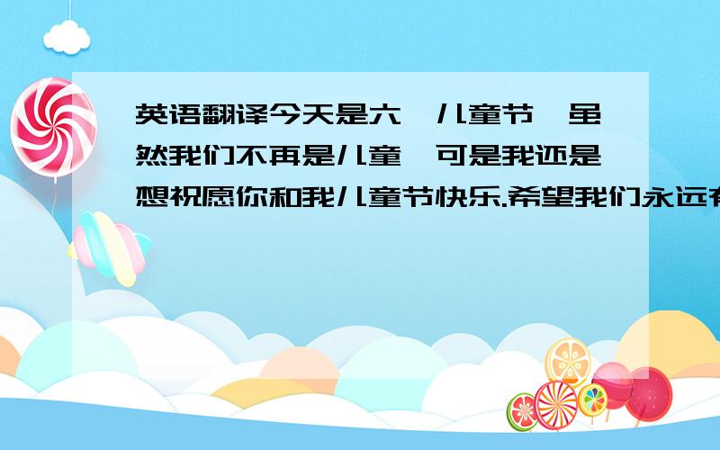 英语翻译今天是六一儿童节,虽然我们不再是儿童,可是我还是想祝愿你和我儿童节快乐.希望我们永远有一颗像小孩子一样年轻的心,