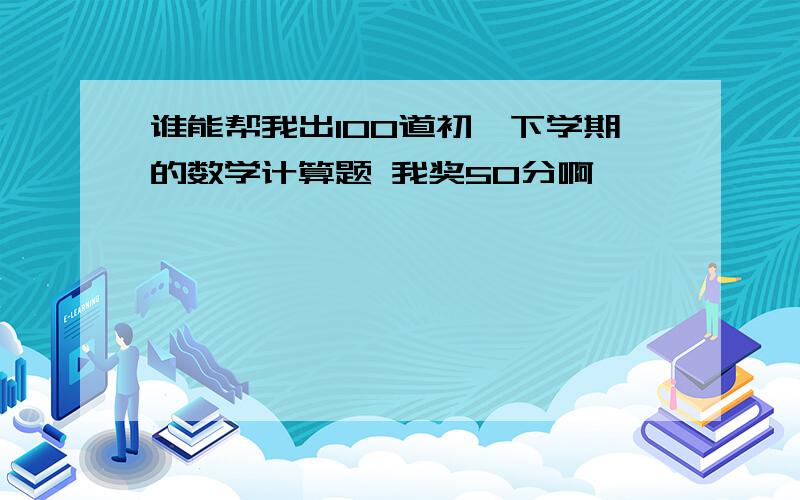 谁能帮我出100道初一下学期的数学计算题 我奖50分啊