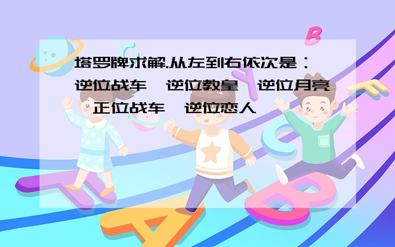 塔罗牌求解.从左到右依次是：逆位战车、逆位教皇、逆位月亮、正位战车、逆位恋人