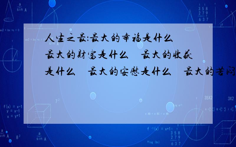 人生之最：最大的幸福是什么　最大的财富是什么　最大的收获是什么　最大的安慰是什么　最大的苦闷是什么