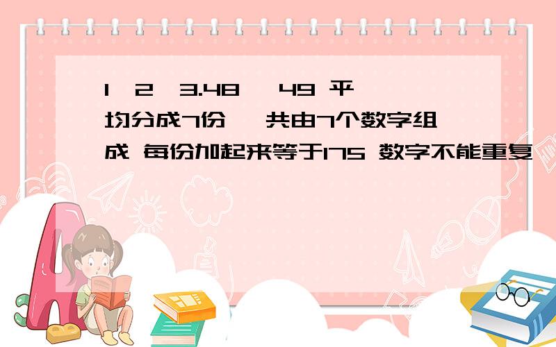 1、2、3.48 、49 平均分成7份 一共由7个数字组成 每份加起来等于175 数字不能重复