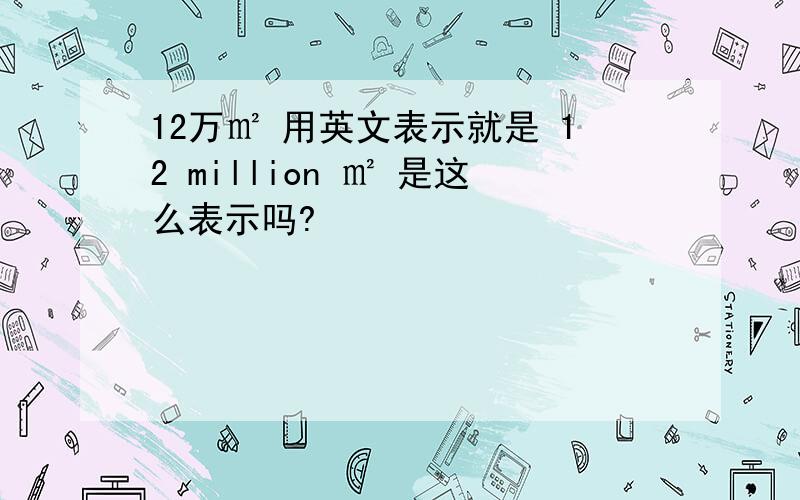 12万㎡ 用英文表示就是 12 million ㎡ 是这么表示吗?