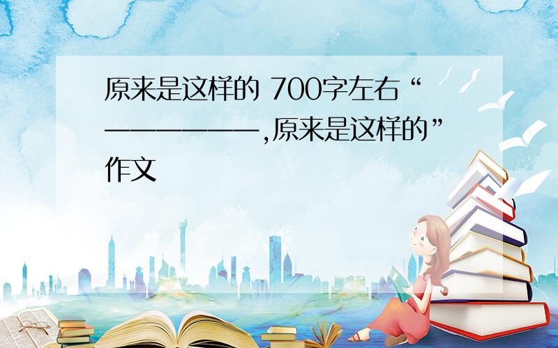 原来是这样的 700字左右“——————,原来是这样的”作文