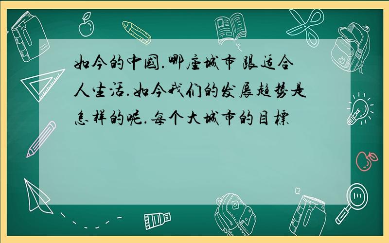 如今的中国.哪座城市 跟适合人生活.如今我们的发展趋势是怎样的呢.每个大城市的目标