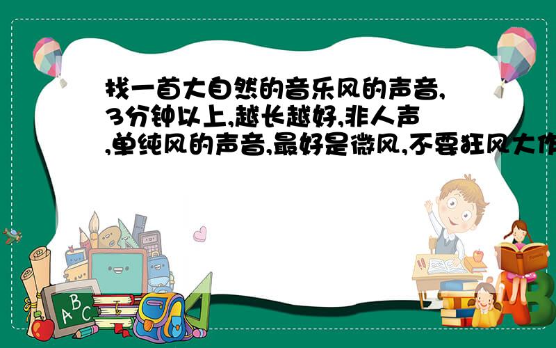 找一首大自然的音乐风的声音,3分钟以上,越长越好,非人声,单纯风的声音,最好是微风,不要狂风大作雷电咆哮的.