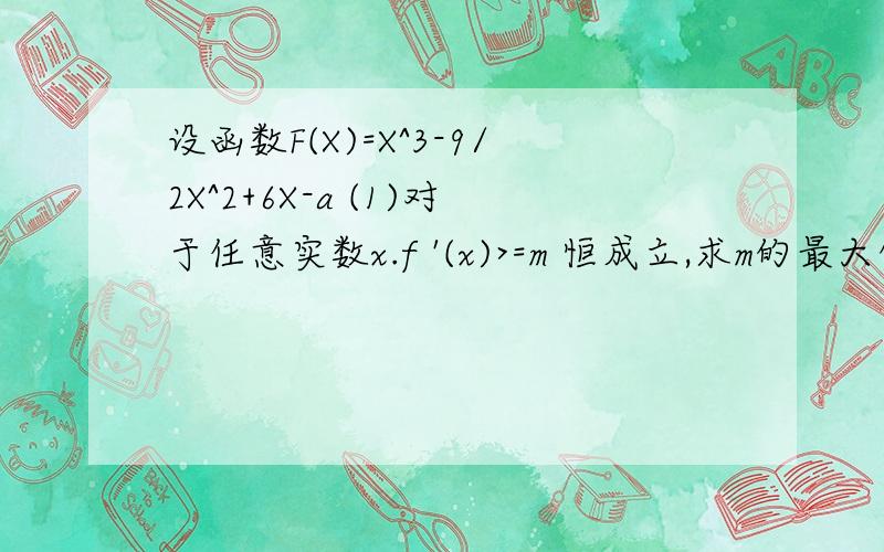 设函数F(X)=X^3-9/2X^2+6X-a (1)对于任意实数x.f '(x)>=m 恒成立,求m的最大值