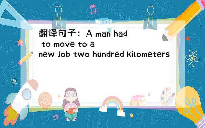 翻译句子：A man had to move to a new job two hundred kilometers