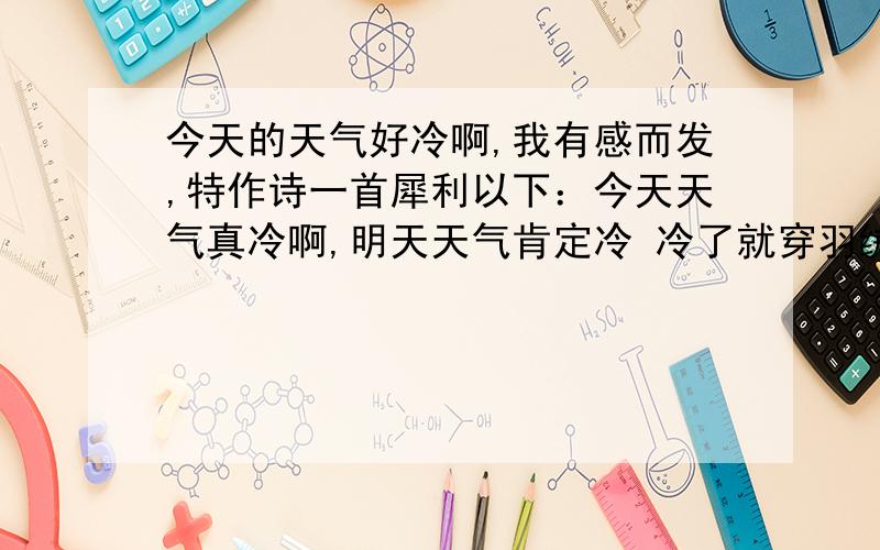 今天的天气好冷啊,我有感而发,特作诗一首犀利以下：今天天气真冷啊,明天天气肯定冷 冷了就穿羽绒