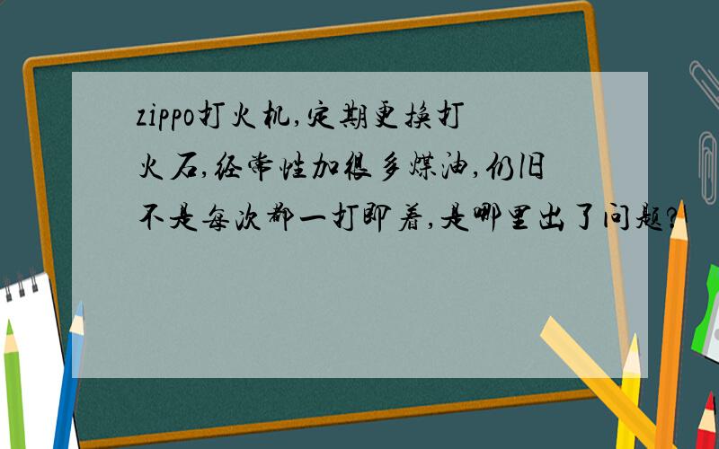 zippo打火机,定期更换打火石,经常性加很多煤油,仍旧不是每次都一打即着,是哪里出了问题?