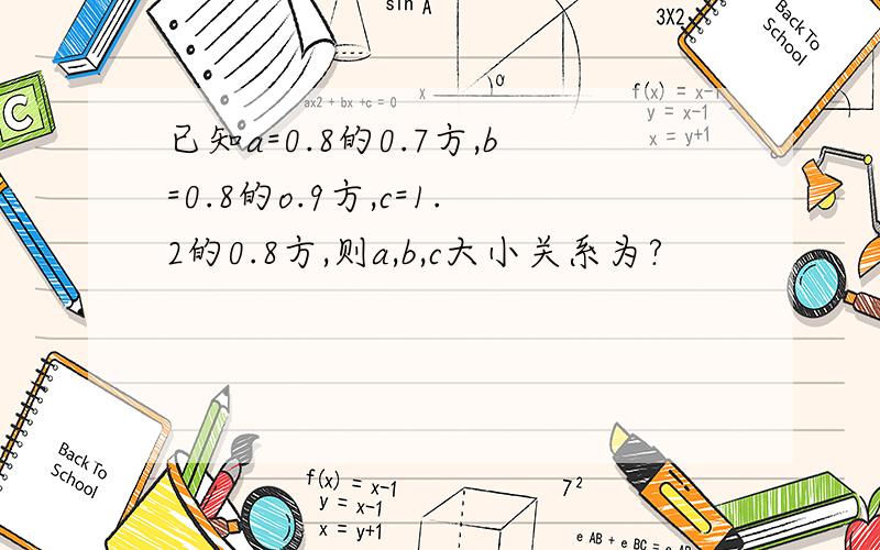 已知a=0.8的0.7方,b=0.8的o.9方,c=1.2的0.8方,则a,b,c大小关系为?