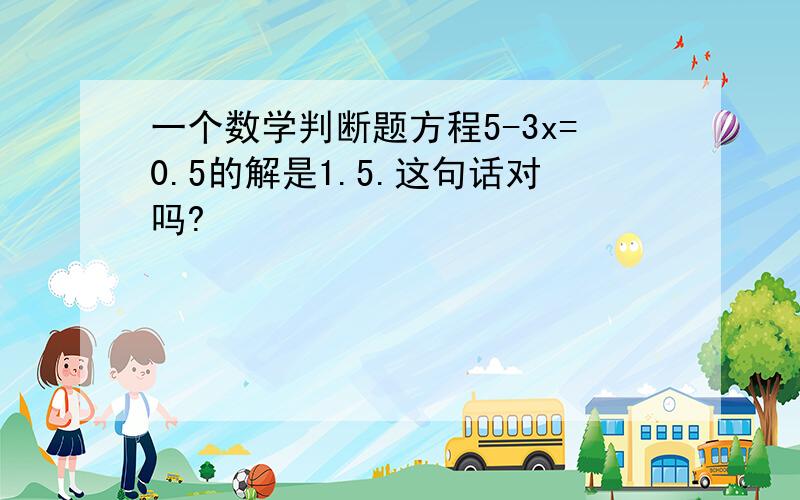 一个数学判断题方程5-3x=0.5的解是1.5.这句话对吗?