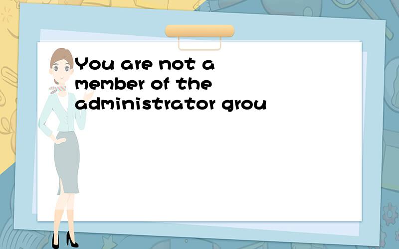 You are not a member of the administrator grou