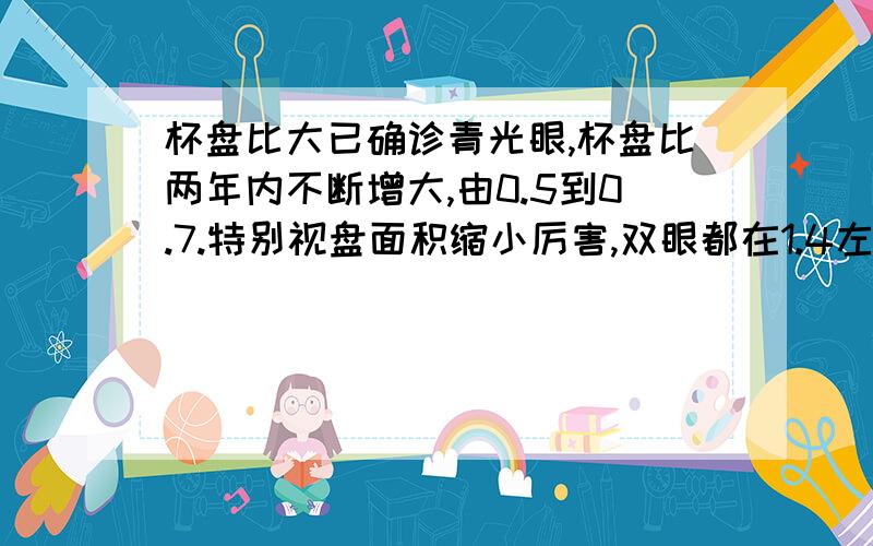 杯盘比大已确诊青光眼,杯盘比两年内不断增大,由0.5到0.7.特别视盘面积缩小厉害,双眼都在1.4左右,小于正常值1.6