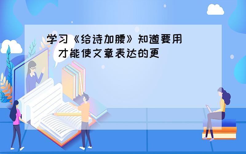 学习《给诗加腰》知道要用（ ）才能使文章表达的更（ ）