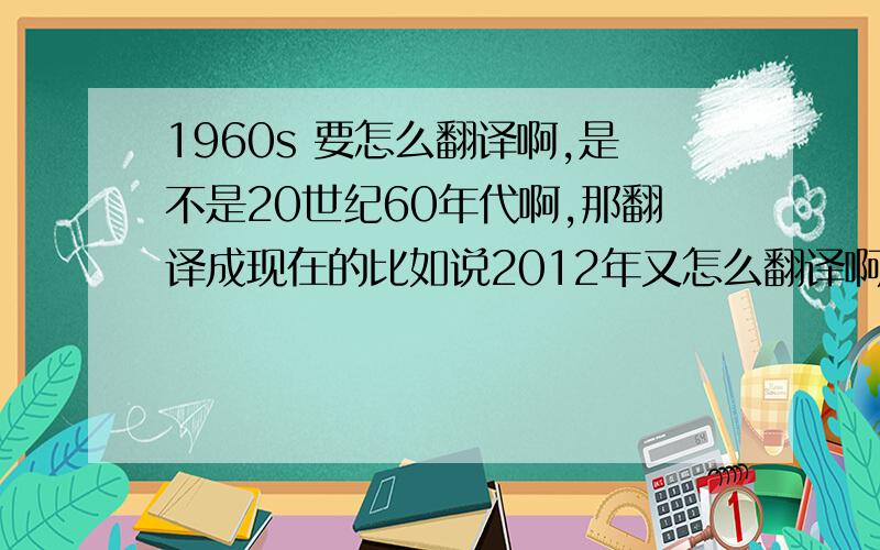 1960s 要怎么翻译啊,是不是20世纪60年代啊,那翻译成现在的比如说2012年又怎么翻译啊