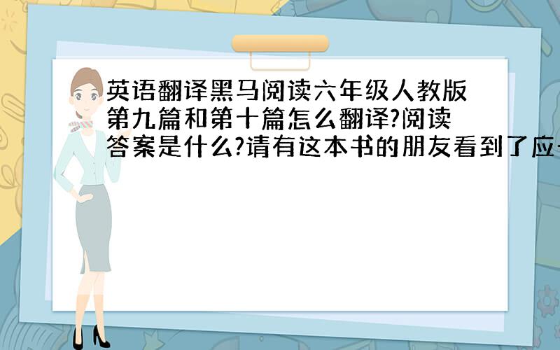 英语翻译黑马阅读六年级人教版第九篇和第十篇怎么翻译?阅读答案是什么?请有这本书的朋友看到了应一声啊!