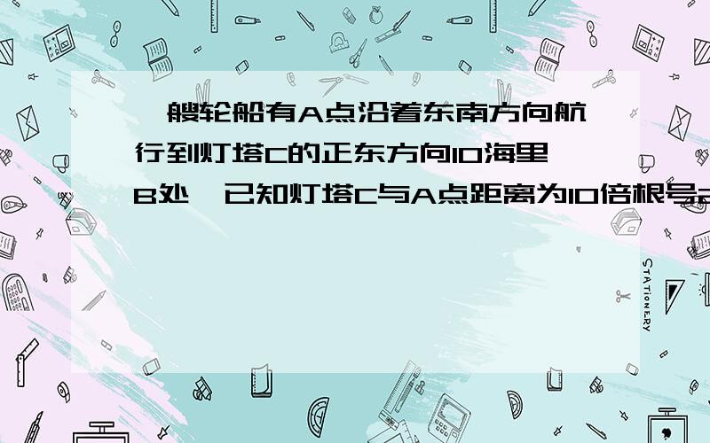 一艘轮船有A点沿着东南方向航行到灯塔C的正东方向10海里B处,已知灯塔C与A点距离为10倍根号2海里,