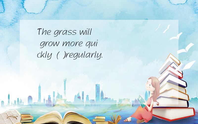 The grass will grow more quickly ( )regularly.