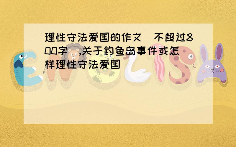 理性守法爱国的作文(不超过800字）,关于钓鱼岛事件或怎样理性守法爱国