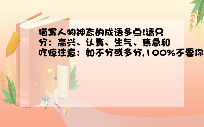 描写人物神态的成语多点!请只分：高兴、认真、生气、焦急和吃惊注意：如不分或多分,100%不要你的!