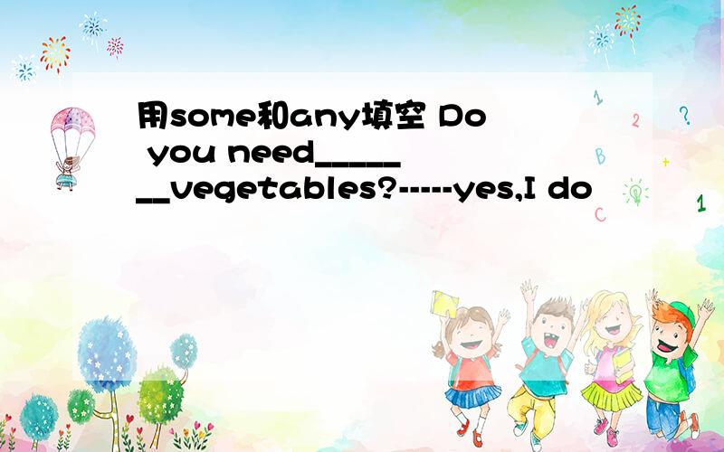 用some和any填空 Do you need_______vegetables?-----yes,I do