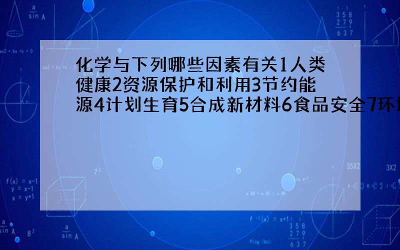 化学与下列哪些因素有关1人类健康2资源保护和利用3节约能源4计划生育5合成新材料6食品安全7环境保护8垃圾