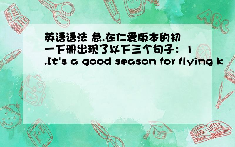 英语语法 急.在仁爱版本的初一下册出现了以下三个句子：1.It's a good season for flying k