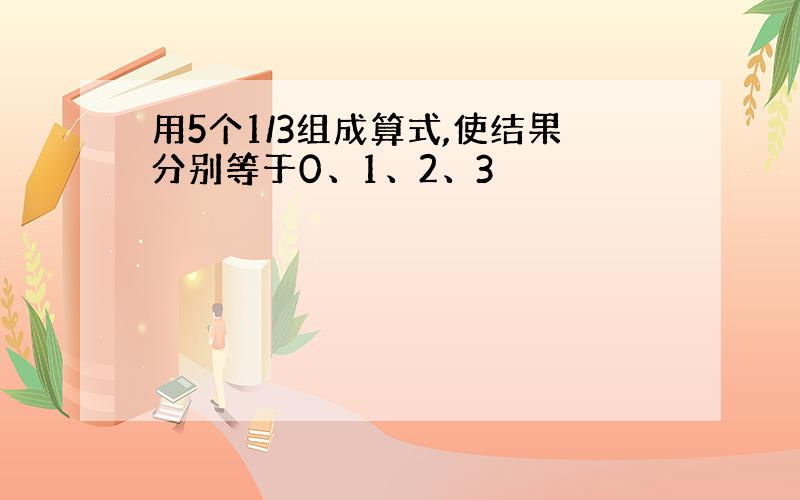 用5个1/3组成算式,使结果分别等于0、1、2、3