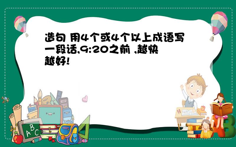 造句 用4个或4个以上成语写一段话,9:20之前 ,越快越好!