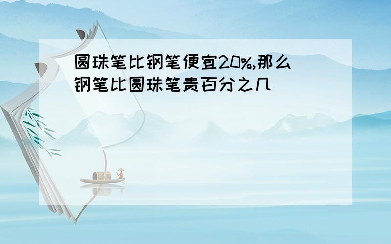 圆珠笔比钢笔便宜20%,那么钢笔比圆珠笔贵百分之几