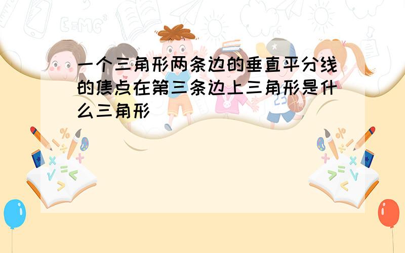 一个三角形两条边的垂直平分线的焦点在第三条边上三角形是什么三角形