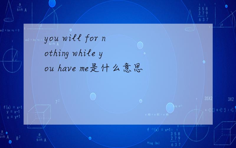 you will for nothing while you have me是什么意思