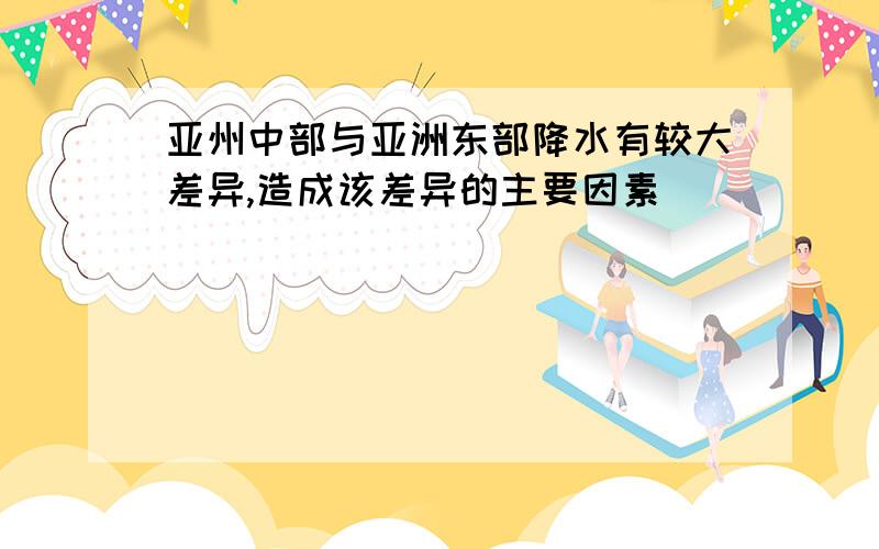 亚州中部与亚洲东部降水有较大差异,造成该差异的主要因素