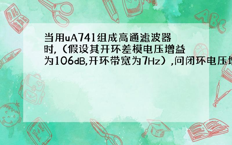 当用uA741组成高通滤波器时,（假设其开环差模电压增益为106dB,开环带宽为7Hz）,问闭环电压增益Avf=2大