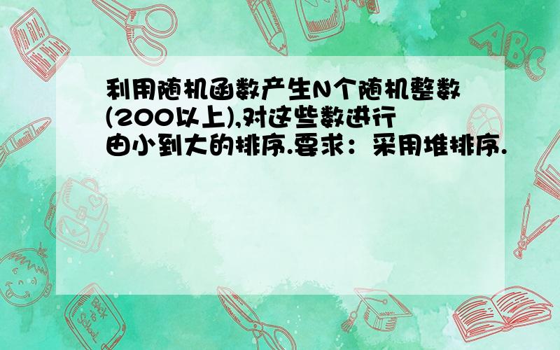 利用随机函数产生N个随机整数(200以上),对这些数进行由小到大的排序.要求：采用堆排序.