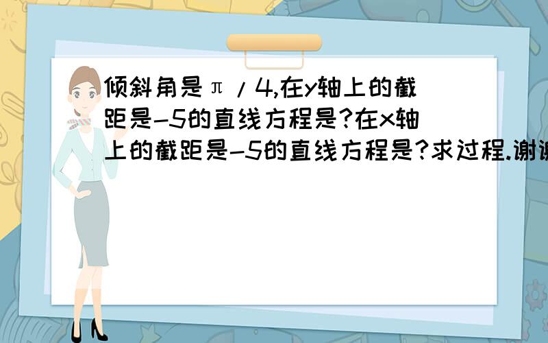 倾斜角是π/4,在y轴上的截距是-5的直线方程是?在x轴上的截距是-5的直线方程是?求过程.谢谢