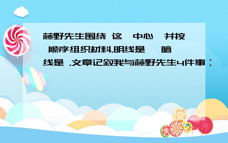 藤野先生围绕 这一中心,并按 顺序组织材料.明线是 ,暗线是 .文章记叙我与藤野先生4件事：