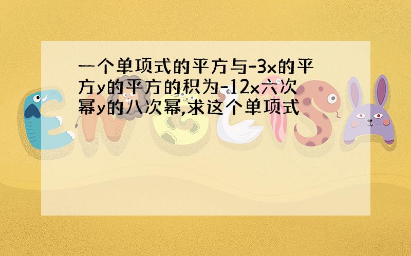 一个单项式的平方与-3x的平方y的平方的积为-12x六次幂y的八次幂,求这个单项式