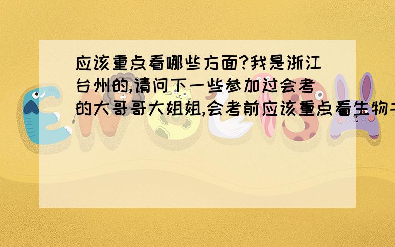 应该重点看哪些方面?我是浙江台州的,请问下一些参加过会考的大哥哥大姐姐,会考前应该重点看生物书上哪些方面的知识.我认为全