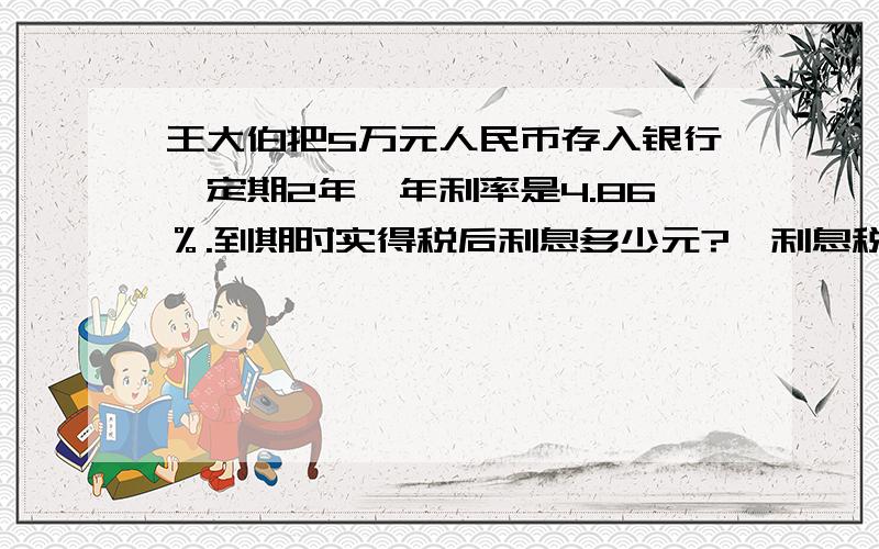 王大伯把5万元人民币存入银行,定期2年,年利率是4.86％.到期时实得税后利息多少元?【利息税的利率是5％