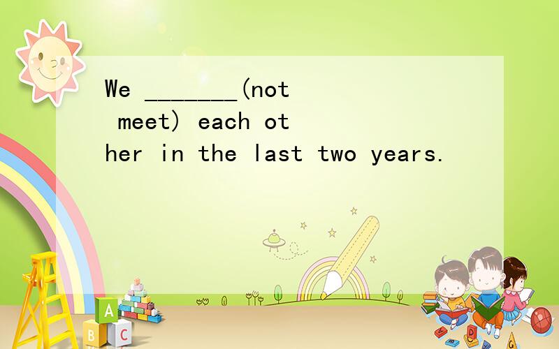 We _______(not meet) each other in the last two years.