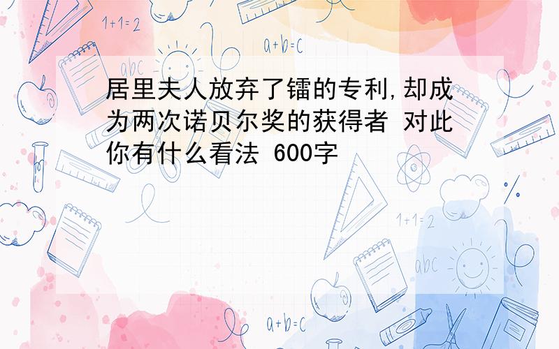 居里夫人放弃了镭的专利,却成为两次诺贝尔奖的获得者 对此你有什么看法 600字