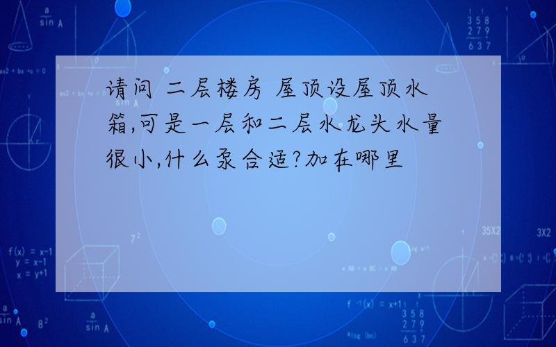 请问 二层楼房 屋顶设屋顶水箱,可是一层和二层水龙头水量很小,什么泵合适?加在哪里