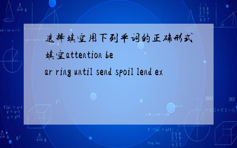 选择填空用下列单词的正确形式填空attention bear ring until send spoil lend ex