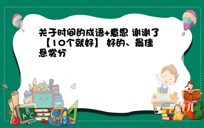 关于时间的成语+意思 谢谢了 【10个就好】 好的、最佳悬赏分