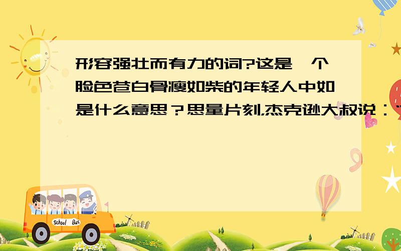 形容强壮而有力的词?这是一个脸色苍白骨瘦如柴的年轻人中如是什么意思？思量片刻，杰克逊大叔说：“小伙子，您愿意为我捶捶背吗