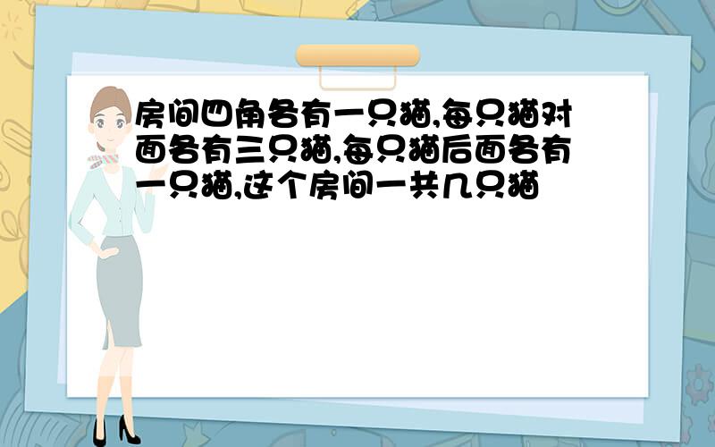 房间四角各有一只猫,每只猫对面各有三只猫,每只猫后面各有一只猫,这个房间一共几只猫