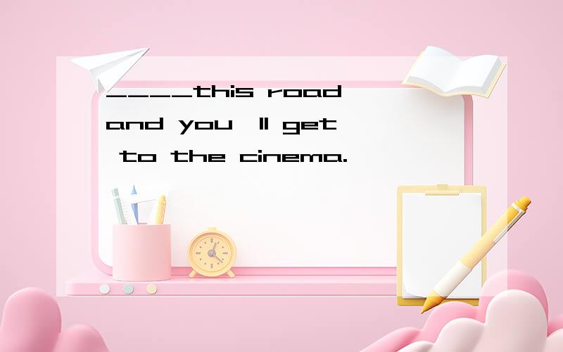 ____this road and you'll get to the cinema.