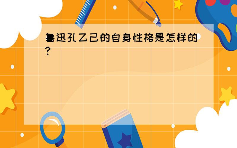 鲁迅孔乙己的自身性格是怎样的?