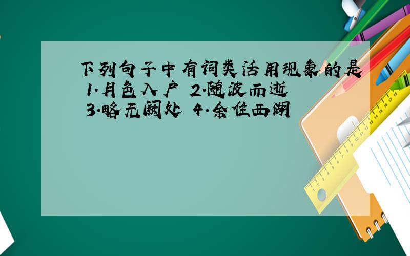 下列句子中有词类活用现象的是 1.月色入户 2.随波而逝 3.略无阙处 4.余住西湖